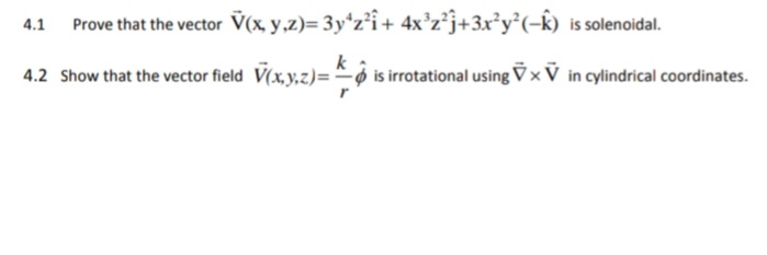 Prove that the vector V(x y .z)= 3y*z*i+ 4x°z²j+3x*y°(-k) is solenoidal.
k
4.2 Show that the vector field V(x, y,z)= o is irrotational using Vx V in cylindrical coordinates.
