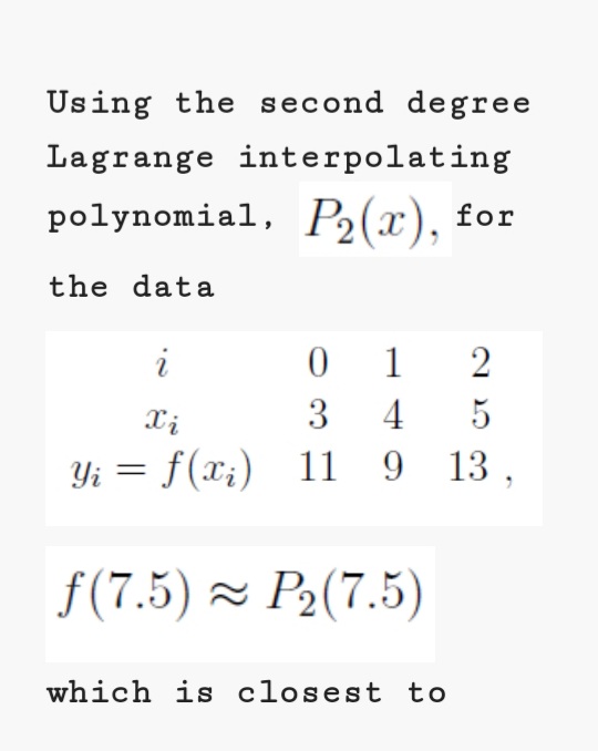 Using the second degree
Lagrange interpolating
polynomial, P2(x), £or
the data
0 1
3 4
Yi = f(x;) 11 9 13 ,
i
2
Xi
5
%3D
f(7.5) - P2(7.5)
which is closest to
