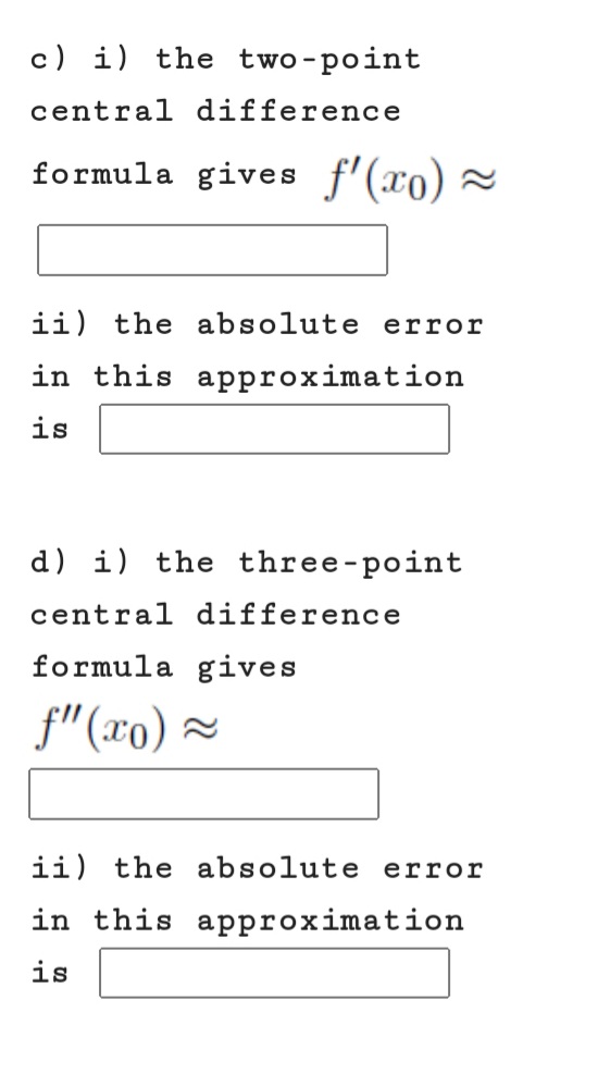 c) i) the two-point
central difference
formula gives f'(xo) 2
ii) the absolute error
in this approximation
is
d) i) the three-point
central difference
formula gives
f"(xo) ×
ii) the absolute error
in this approximation
is
