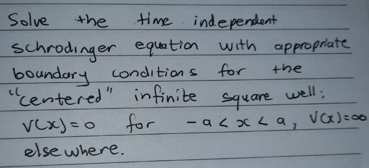 time independent
Schrodinger equation with appropriate
for
boundary conditions
"centered" infinite square well:
√(x)=0
for
elsewhere.
Solve
the
T
the
-a<x<a, √(x)=00