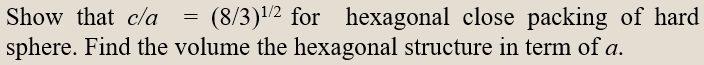 Show that c/a
(8/3)¹/2 for hexagonal close packing of hard
sphere. Find the volume the hexagonal structure in term of a.
=