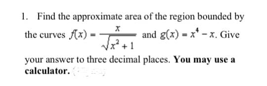 1. Find the approximate area of the region bounded by
and g(x) = x* - x. Give
+ 1
the curves Ax)
your answer to three decimal places. You may use a
calculator.
