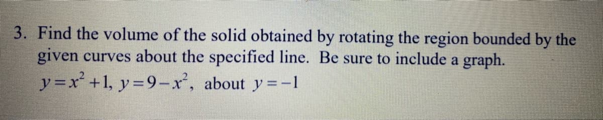 3. Find the volume of the solid obtained by rotating the region bounded by the
given curves about the specified line. Be sure to include a graph.
y=x +1, y 9-x², about y =-1
