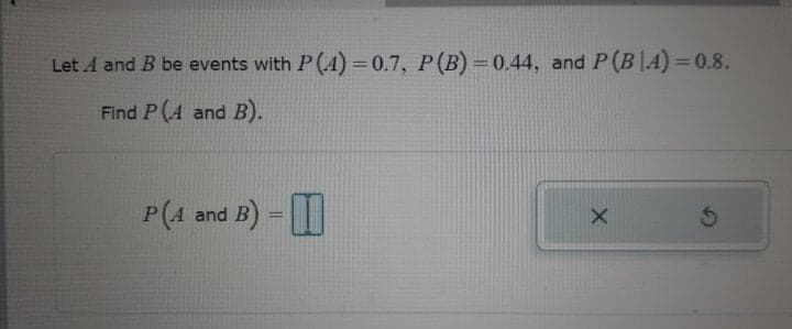 Let A and B be events with P(A) =0.7, P(B) = 0.44, and P(B|A) =0.8.
Find P(A and B).
P(A and
B) =
