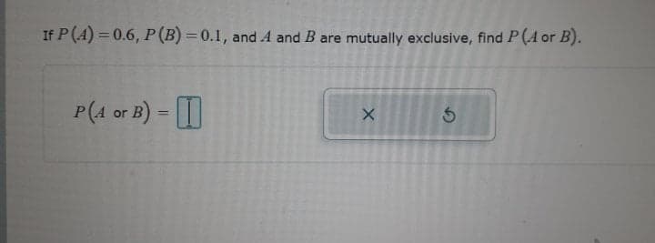 If P (A) = 0.6, P(B) = 0.1, and A and B are mutually exclusive, find P (A or B).
P(4 or B) = |
