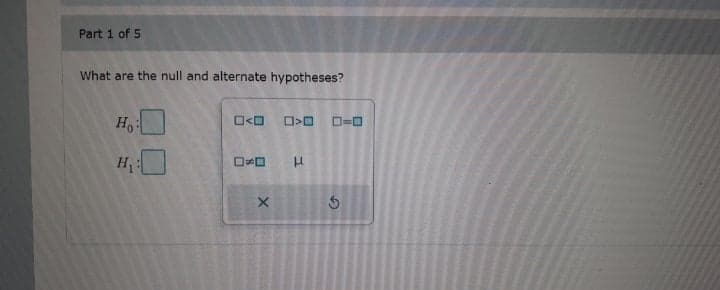 Part 1 of 5
What are the null and alternate hypotheses?
D=0
Ho
H
