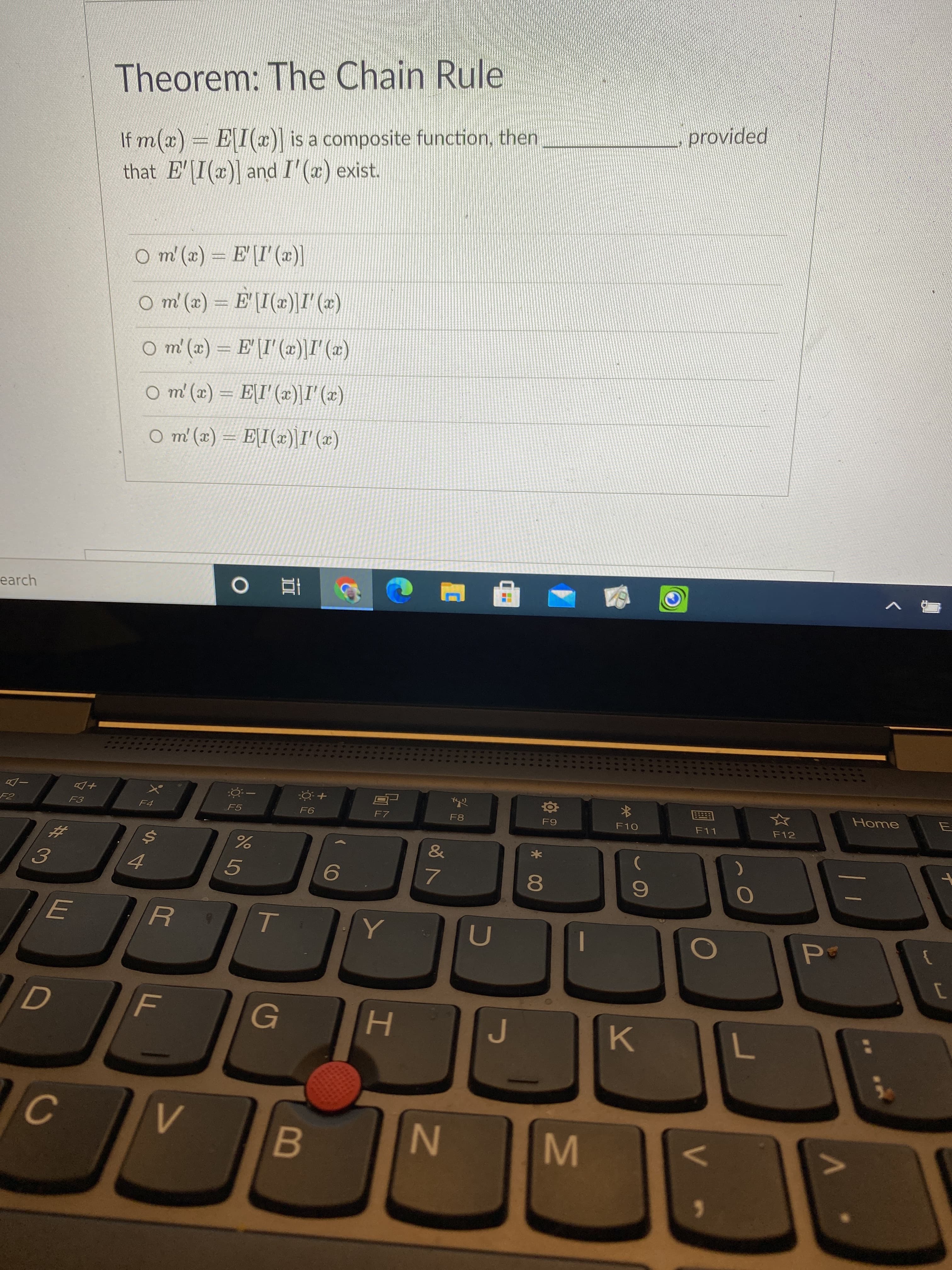 EGO
女
...
* 00
44
Theorem: The Chain Rule
If m(x) = EI(x) is a composite function, then
that E'|I(x)] and I'(a) exist.
provided
O m (a) E[I'(x)|
(2),I()1] = (*) u o
(2),1(#),1\1 = (*) u O
O m'(x) EI'(x)|I' (z)
(x),I[(*),I\a
O m' (x) = E[I(x)]I'(x)
earch
五 0
+Do
F5
国
F11
F8
F10
Home
E
F12
&
7.
H.
K.
B.
N
1.
