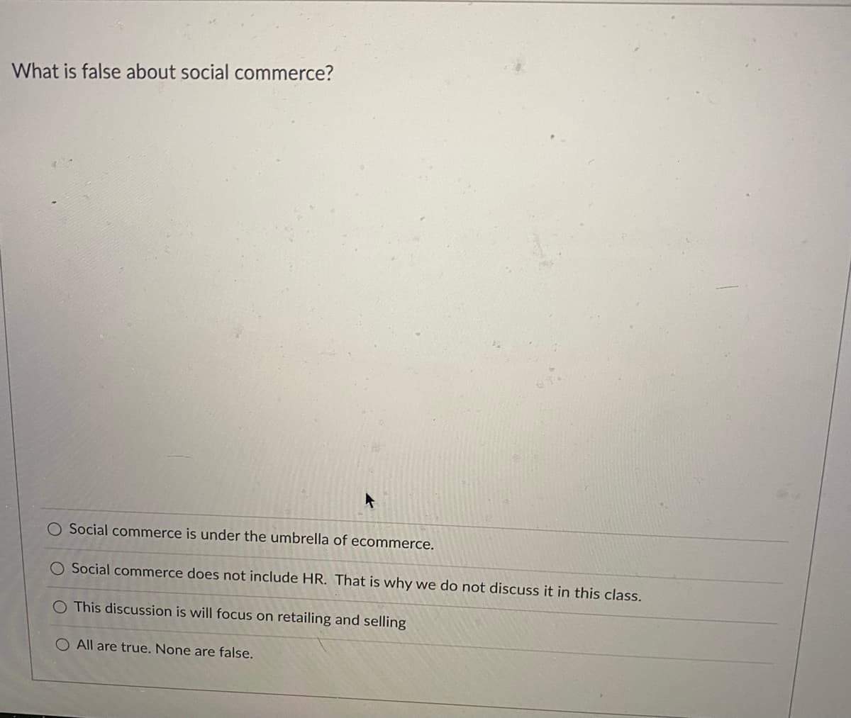 What is false about social commerce?
▸
O Social commerce is under the umbrella of ecommerce.
O Social commerce does not include HR. That is why we do not discuss it in this class.
O This discussion is will focus on retailing and selling
O All are true. None are false.