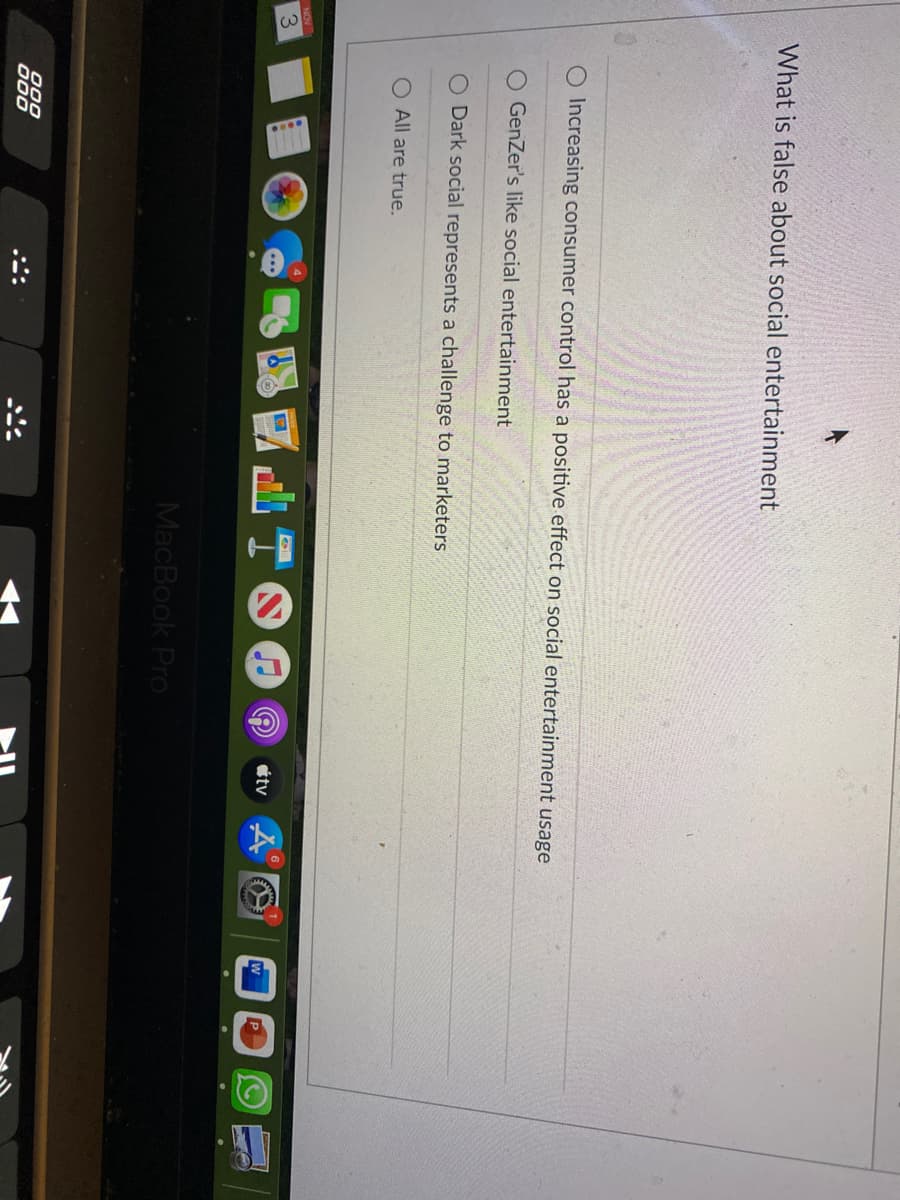 NOV
3
What is false about social entertainment
O Increasing consumer control has a positive effect on social entertainment usage
GenZer's like social entertainment
Dark social represents a challenge to marketers
All are true.
000
000
⠀
MacBook Pro
V
tv