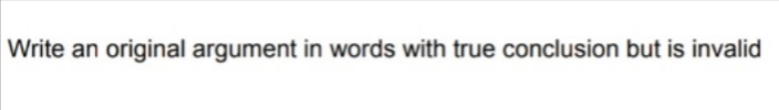 Write an original argument in words with true conclusion but is invalid
