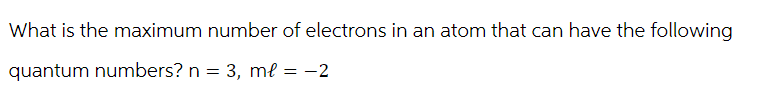 What is the maximum number of electrons in an atom that can have the following
quantum numbers? n = 3, ml = -2