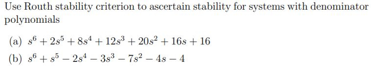 Use Routh stability criterion to ascertain stability for systems with denominator
polynomials
(a) s6 + 2s5 + 8s4 + 12s3 + 20s² + 16s + 16
(b) s6 + s5 – 2s4 – 3s3 – 7s? – 4s – 4
