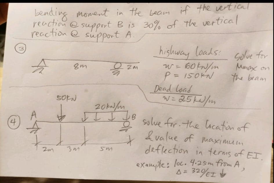 bending moment in the beam if the vertical
reaction @ B is 30% of the vertical
reaction @ support A.
support
highway loads: Golve for
W= 60 kN/m
P = 150KN
Dead load
N= 25 L/m
3.
Mmax on
the beam
%3D
%3D
S0KN
I I I JB
8 solve for: the lication of
4.
& value of mmaximum
deflection in terms of EI.
example: loc. 4.25m from A.
A= 32%EI
