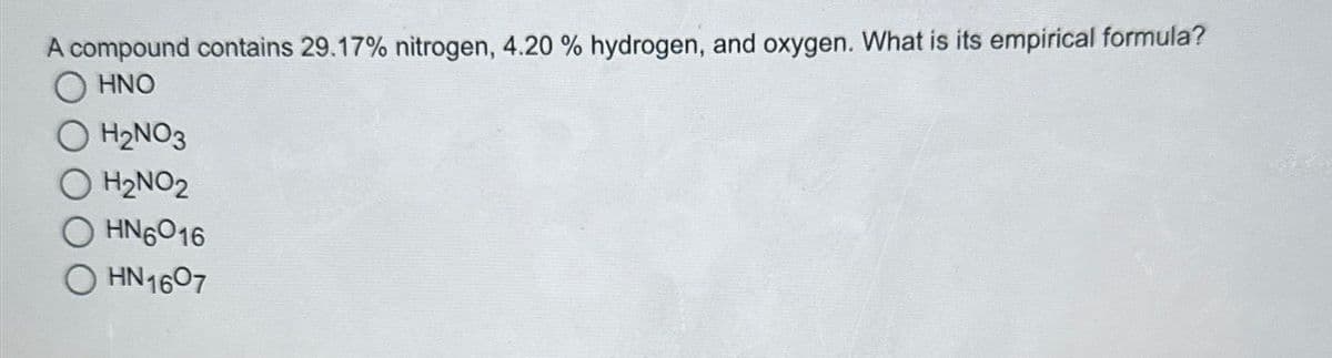 A compound contains 29.17% nitrogen, 4.20 % hydrogen, and oxygen. What is its empirical formula?
O HNO
O H₂NO3
O H₂NO₂
OHN6016
HN 1607