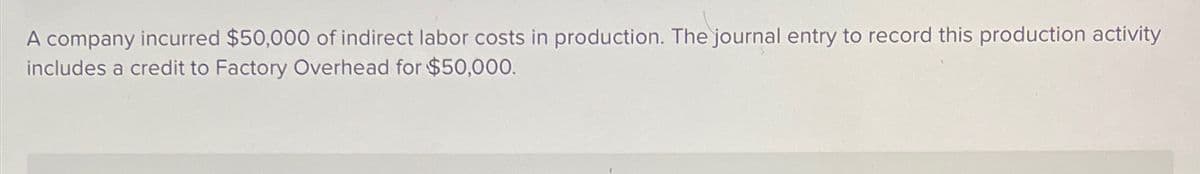 A company incurred $50,000 of indirect labor costs in production. The journal entry to record this production activity
includes a credit to Factory Overhead for $50,000.