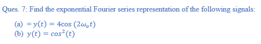 Ques. 7: Find the exponential Fourier series representation of the following signals:
(a) = y(t) = 4cos (2w,t)
(b) y(t) = cos² (t)