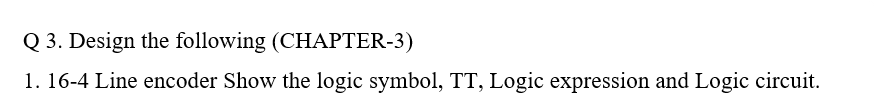 Q 3. Design the following (CHAPTER-3)
1. 16-4 Line encoder Show the logic symbol, TT, Logic expression and Logic circuit.