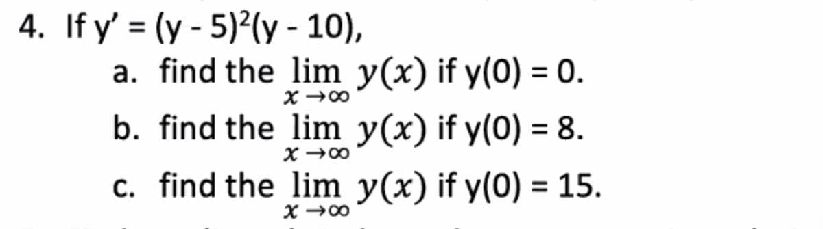 4. If y' = (y - 5)2(y - 10),
a. find the lim y(x) if y(0) = 0.
b. find the lim y(x) if y(0) = 8.
c. find the lim y(x) if y(0) = 15.
00+ X
