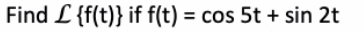 Find L {f(t)} if f(t) = cos 5t + sin 2t
