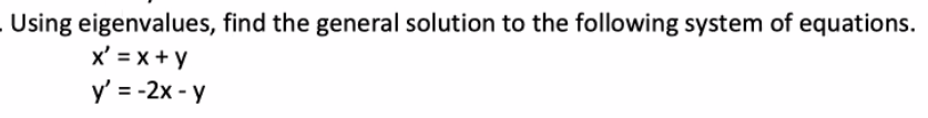 Using eigenvalues, find the general solution to the following system of equations.
x' = x + y
y' = -2x - y
