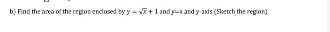 b) Find the area of the region enclosed by y = Vx +1 and y=x and y-axis (Sketch the region)
