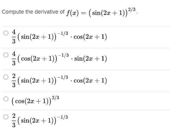 Compute the derivative of f(x) = ( sin(2x + 1))/°.
4
(sin(2x+
3
1)
-1/3
• cos (2x + 1)
4
-1/3
(cos(2a +1)) . sin(2x + 1)
3
O 2
sin(2x + 1)) . cos(2a + 1)
-1/3
O (cos(2æ + 1))8
1))/3
O 2
(sin(2x + 1))/3
3
