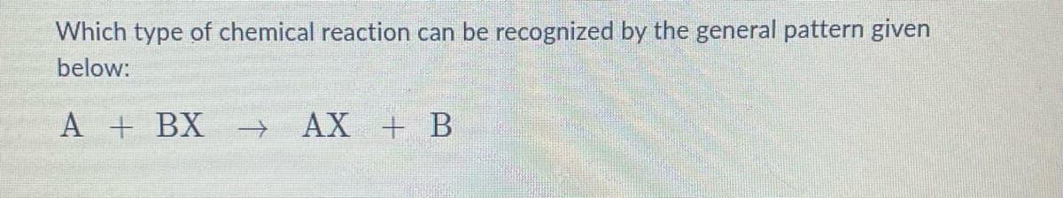 Which type of chemical reaction can be recognized by the general pattern given
below:
A + BX
->
AX + B
