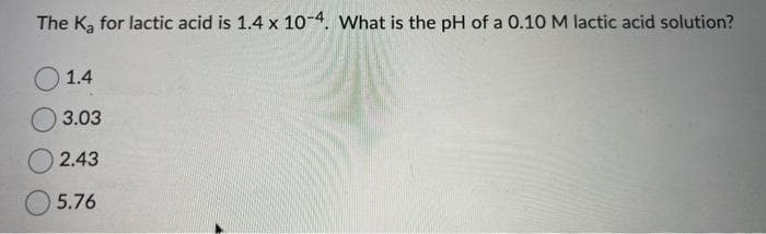 The K₂ for lactic acid is 1.4 x 10-4. What is the pH of a 0.10 M lactic acid solution?
1.4
3.03
2.43
5.76