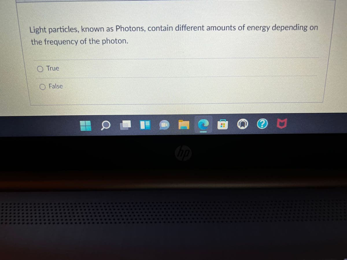 Light particles, known as Photons, contain different amounts of energy depending on
the frequency of the photon.
O True
O False
hp
:22
