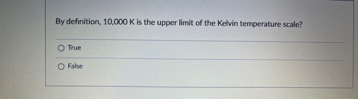 By definition, 10,000 K is the upper limit of the Kelvin temperature scale?
True
O False
