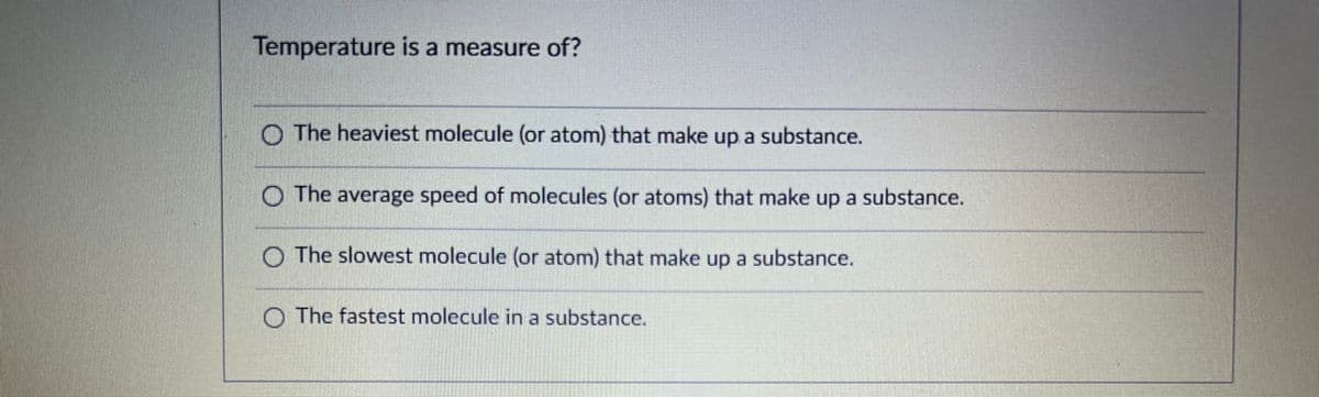 Temperature is a measure of?
O The heaviest molecule (or atom) that make up a substance.
O The average speed of molecules (or atoms) that make up a substance.
O The slowest molecule (or atom) that make up a substance.
O The fastest molecule in a substance.
