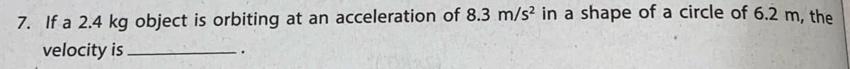 7. If a 2.4 kg object is orbiting at an acceleration of 8.3 m/s? in a shape of a circle of 6.2 m. the
velocity is
