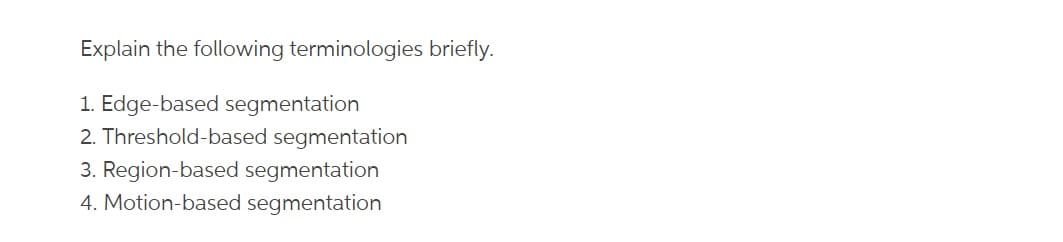 Explain the following terminologies briefly.
1. Edge-based segmentation
2. Threshold-based segmentation
3. Region-based segmentation
4. Motion-based segmentation