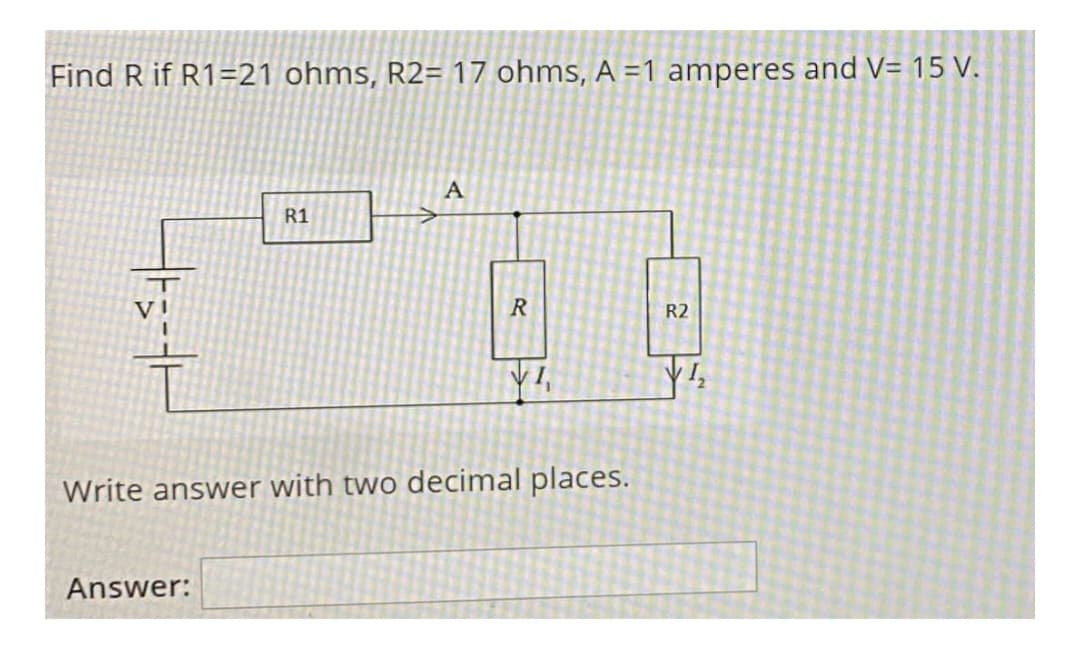 Find R if R1-21 ohms, R2= 17 ohms, A =1 amperes and V= 15 V.
R1
2
A
Answer:
R
VI
Write answer with two decimal places.
R2
1₂