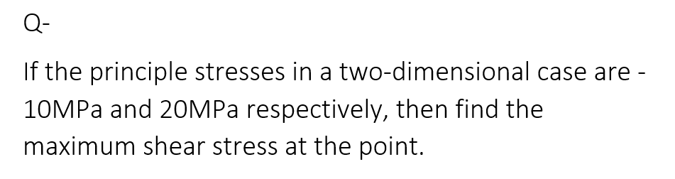 Q-
If the principle stresses in a two-dimensional case are -
10MPa and 20MPa respectively, then find the
maximum shear stress at the point.