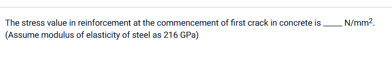 The stress value in reinforcement at the commencement of first crack in concrete is N/mm².
(Assume modulus of elasticity of steel as 216 GPa)