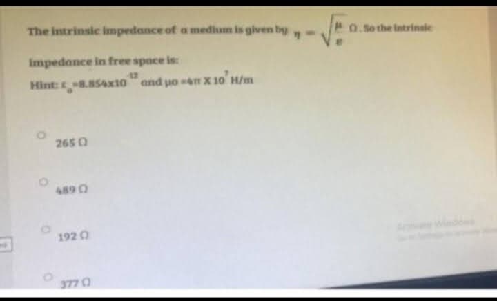 The intrinsic impedance of a medium is given by
"1
impedance in free space is:
42
Hint: -8.854x10 and po 4m x 10 H/m
265 0
48902
1920)
377 0
0.So the intrinsic