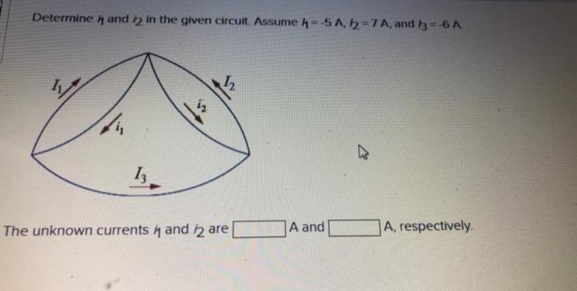 Determine 4 and 2 in the given circuit. Assume 4--5 A, 2-7 A, and 3-6 A
13.
12
The unknown currents i and 2 are
A and
A, respectively.