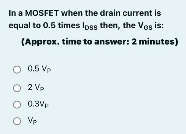 In a MOSFET when the drain current is
equal to 0.5 times loss then, the VGs is:
(Approx. time to answer: 2 minutes)
O 0.5 Vp
O 2 Vp
O 0.3Vp
O Vp