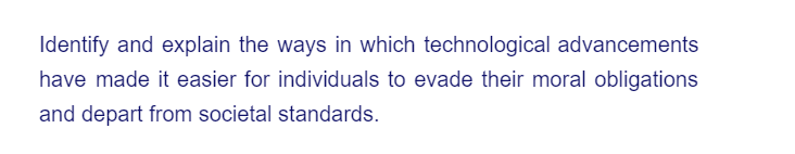 Identify and explain the ways in which technological advancements
have made it easier for individuals to evade their moral obligations
and depart from societal standards.