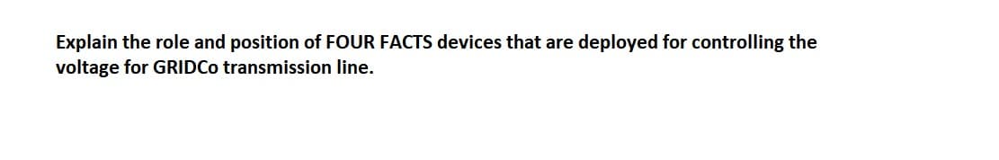 Explain the role and position of FOUR FACTS devices that are deployed for controlling the
voltage for GRIDCo transmission line.