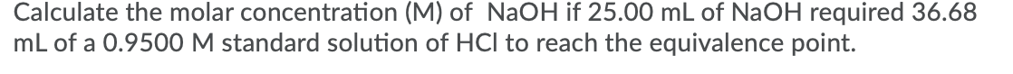 Calculate the molar concentration (M) of NaOH if 25.00 mL of NaOH required 36.68
mL of a 0.9500M standard solution of HCl to reach the equivalence point.
