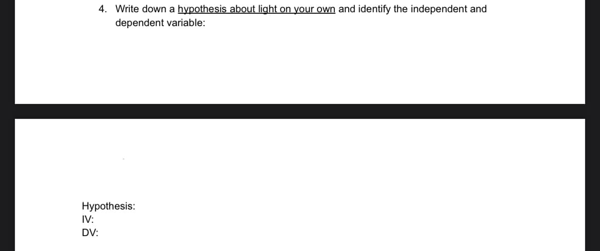 4. Write down a hypothesis about light on your own and identify the independent and
dependent variable:
Hypothesis:
IV:
DV: