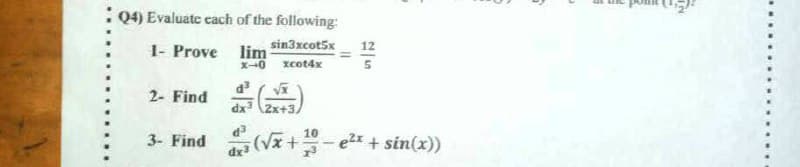 : Q4) Evaluate cach of the following
1- Prove lim
sin3xcot5x
x-0 xcot4x
12
2- Find
dx (2x+3,
P
(Vx +-e2x + sin(x))
dx3
10
3- Find
