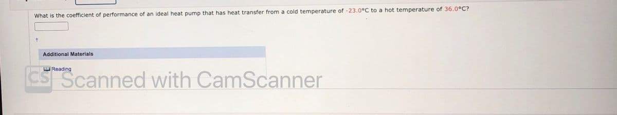 What is the coefficient of performance of an ideal heat pump that has heat transfer from a cold temperature of -23.0°C to a hot temperature of 36.0°C?
Additional Materials
U Reading
CS Scanned with CamScanner
