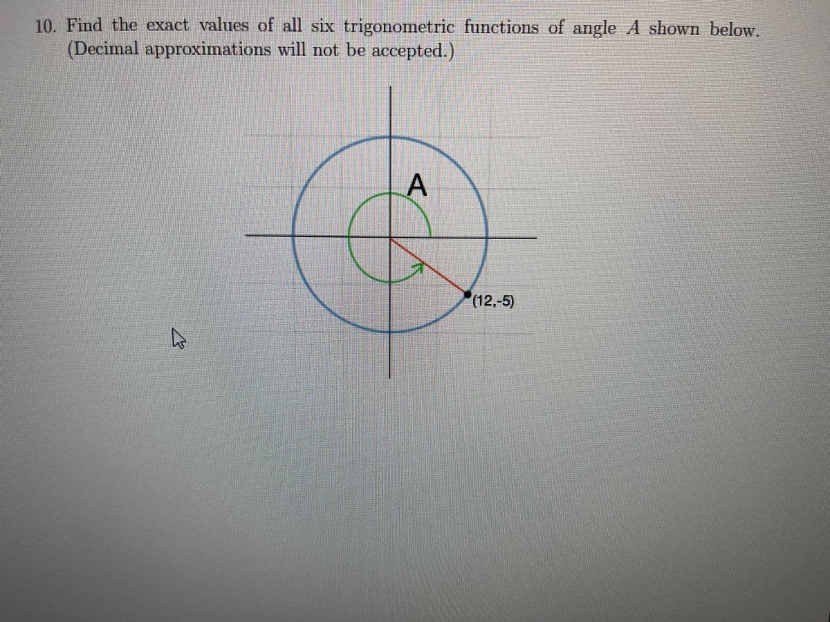 10. Find the exact values of all six trigonometric functions of angle A shown below.
(Decimal approximations will not be accepted.)
(12,-5)
