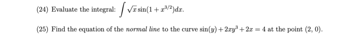 (24) Evaluate the integral: / Va sin(1+x/²)dx.
(25) Find the equation of the normal line to the curve sin(y) + 2xy³ +2x = 4 at the point (2, 0).
