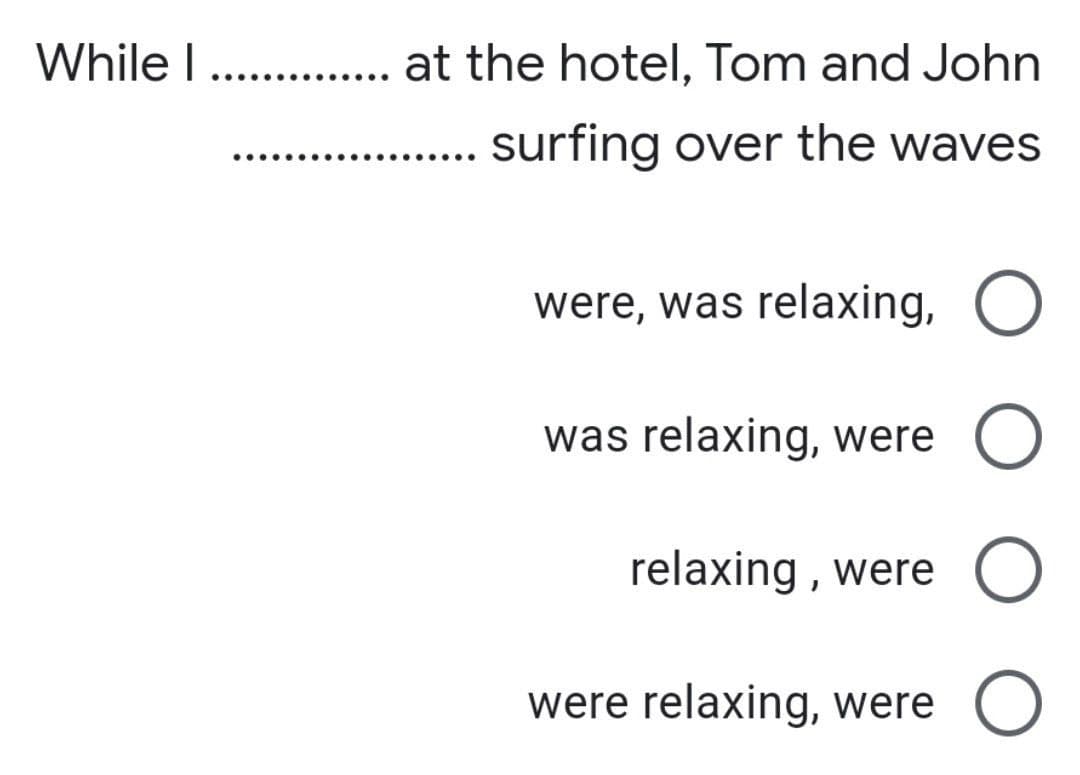 While I. . at the hotel, Tom and John
surfing over the waves
were, was relaxing, O
was relaxing, were O
relaxing , were O
were relaxing, were O
