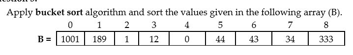 Apply bucket sort algorithm and sort the values given in the following array (B).
0 1
3
4
7
8
B = | 1001
189
1
12
44
43
34
333
