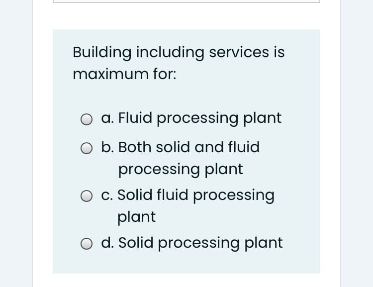 Building including services is
maximum for:
a. Fluid processing plant
O b. Both solid and fluid
processing plant
c. Solid fluid processing
plant
O d. Solid processing plant
